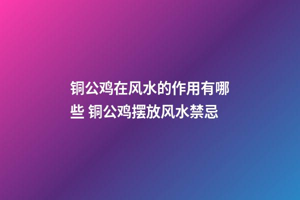 铜公鸡在风水的作用有哪些 铜公鸡摆放风水禁忌